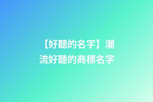【好聽的名字】潮流好聽的商標名字