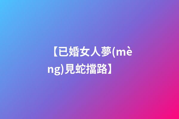 【已婚女人夢(mèng)見蛇擋路】