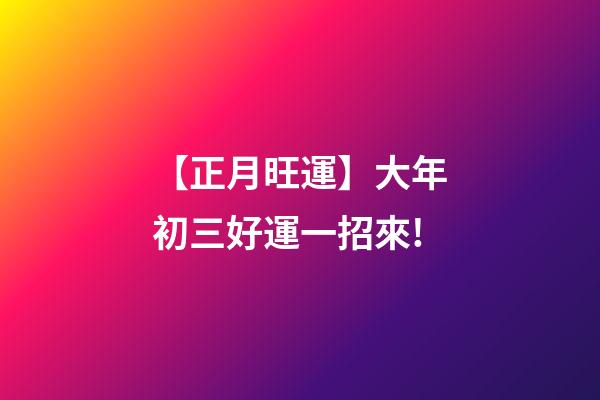 【正月旺運】大年初三好運一招來!