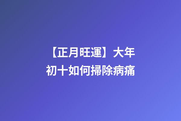 【正月旺運】大年初十如何掃除病痛?