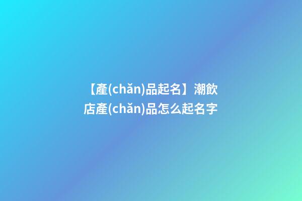 【產(chǎn)品起名】潮飲店產(chǎn)品怎么起名字