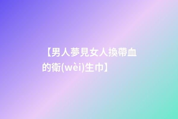 【男人夢見女人換帶血的衛(wèi)生巾】