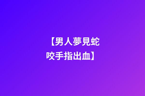 【男人夢見蛇咬手指出血】