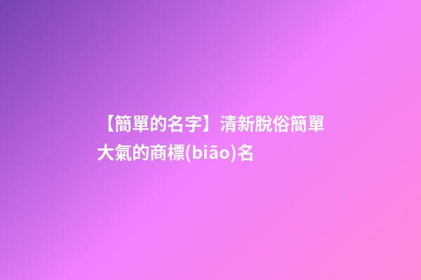 【簡單的名字】清新脫俗簡單大氣的商標(biāo)名