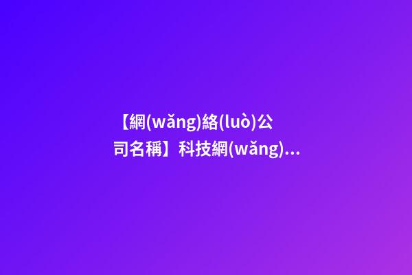 【網(wǎng)絡(luò)公司名稱】科技網(wǎng)絡(luò)公司名稱大全