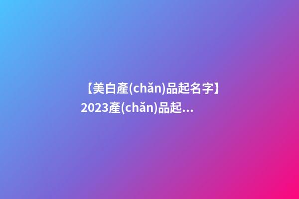 【美白產(chǎn)品起名字】2023產(chǎn)品起名字必知-第1張-公司起名-玄機(jī)派