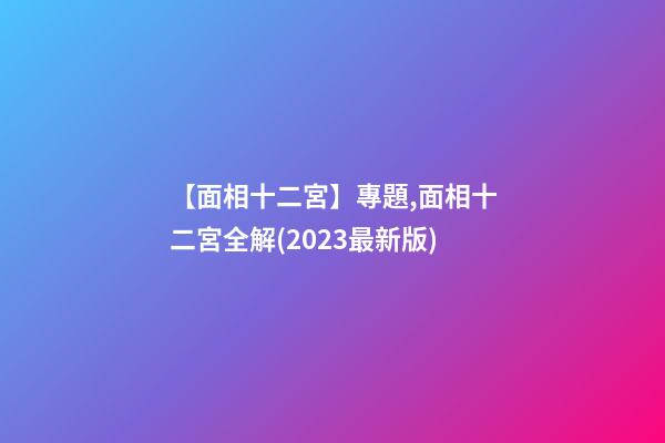 【面相十二宮】專題,面相十二宮全解(2023最新版)