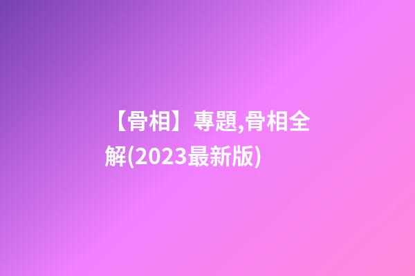 【骨相】專題,骨相全解(2023最新版)