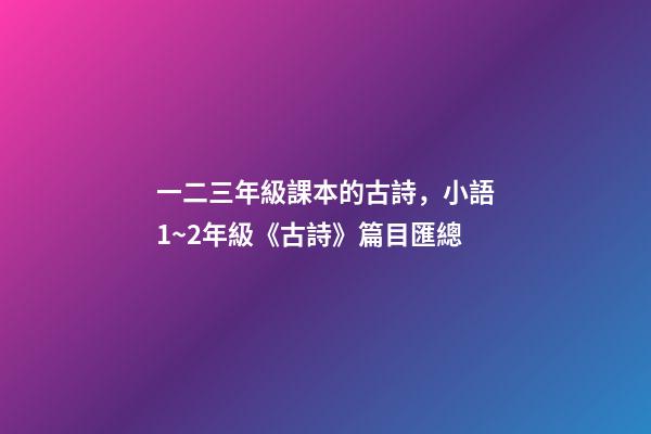 一二三年級課本的古詩，小語1~2年級《古詩》篇目匯總-第1張-觀點-玄機派