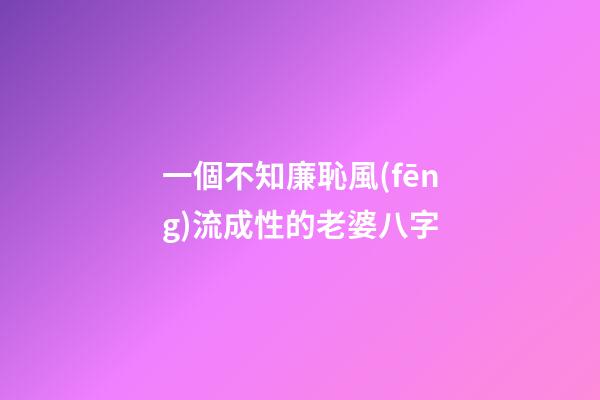 一個不知廉恥風(fēng)流成性的老婆八字