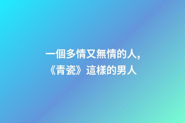 一個多情又無情的人,《青瓷》這樣的男人-第1張-觀點-玄機派
