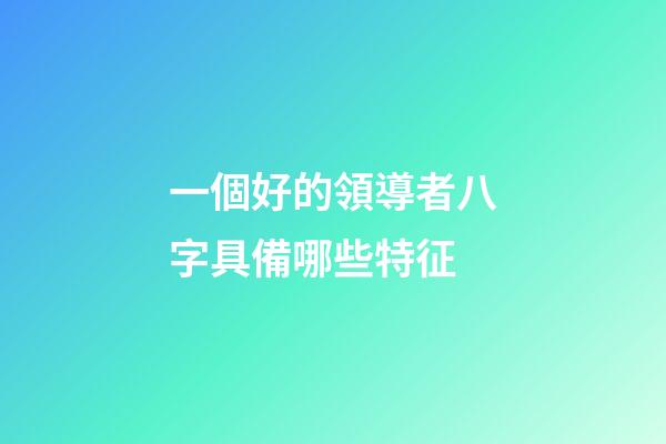 一個好的領導者八字具備哪些特征