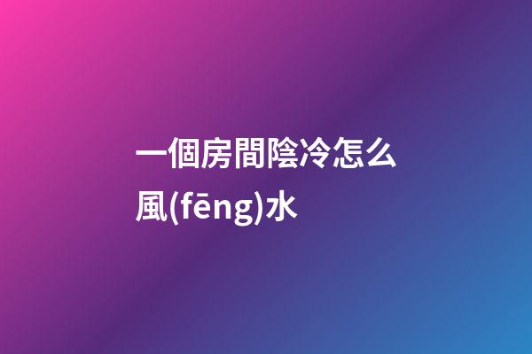 一個房間陰冷怎么風(fēng)水