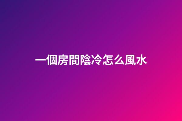 一個房間陰冷怎么風水