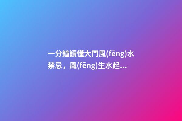 一分鐘讀懂大門風(fēng)水禁忌，風(fēng)生水起，財(cái)源滾滾來！