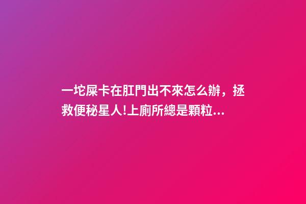 一坨屎卡在肛門出不來怎么辦，拯救便秘星人!上廁所總是顆粒無收-第1張-觀點-玄機派