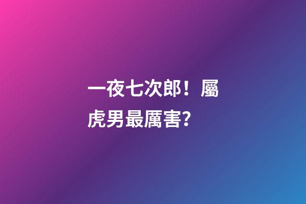 一夜七次郎！屬虎男最厲害？