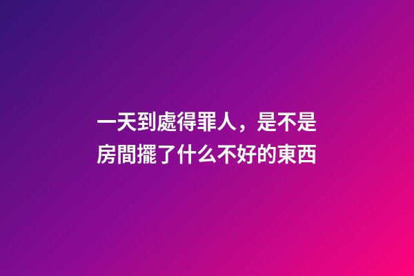 一天到處得罪人，是不是房間擺了什么不好的東西