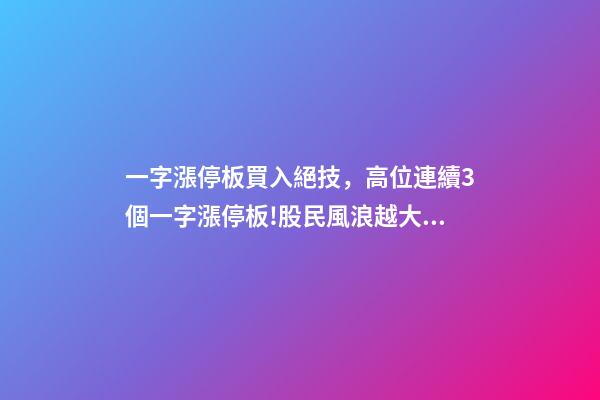 一字漲停板買入絕技，高位連續3個一字漲停板!股民風浪越大魚越貴!-第1張-觀點-玄機派