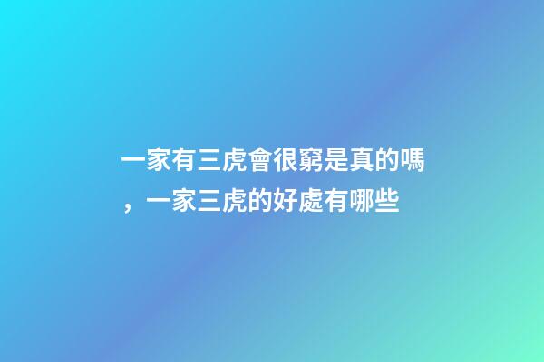一家有三虎會很窮是真的嗎，一家三虎的好處有哪些