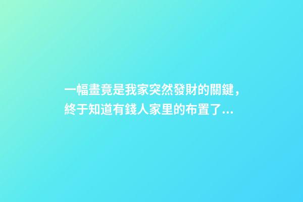 一幅畫竟是我家突然發財的關鍵，終于知道有錢人家里的布置了！