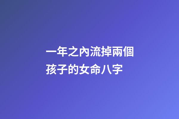 一年之內流掉兩個孩子的女命八字