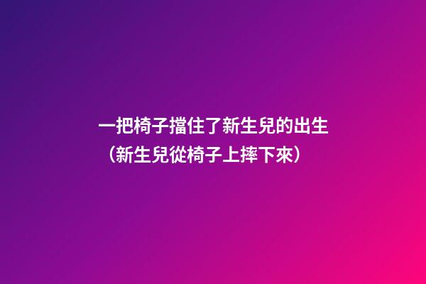 一把椅子擋住了新生兒的出生（新生兒從椅子上摔下來）