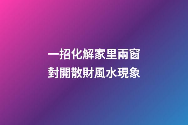 一招化解家里兩窗對開散財風水現象