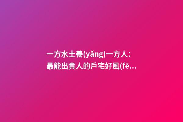 一方水土養(yǎng)一方人：最能出貴人的戶宅好風(fēng)水
