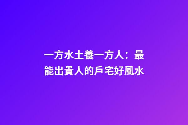 一方水土養一方人：最能出貴人的戶宅好風水