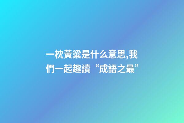 一枕黃粱是什么意思,我們一起趣讀“成語之最”-第1張-觀點-玄機派