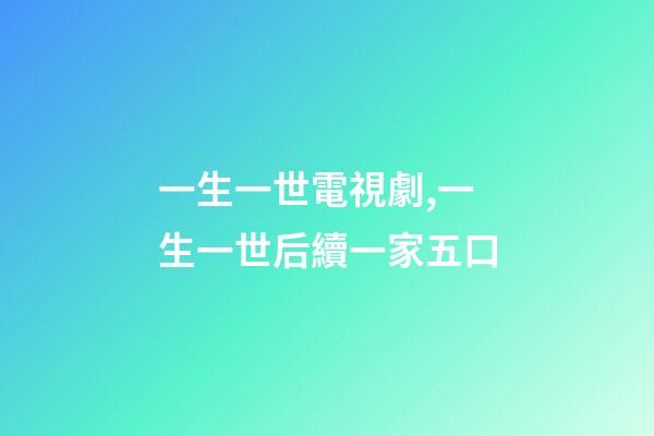 一生一世電視劇,一生一世后續一家五口-第1張-觀點-玄機派