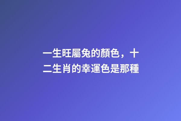 一生旺屬兔的顏色，十二生肖的幸運色是那種-第1張-觀點-玄機派