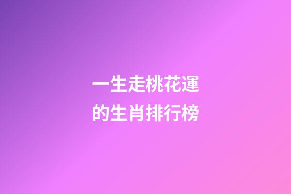 一生走桃花運的生肖排行榜-第1張-觀點-玄機派