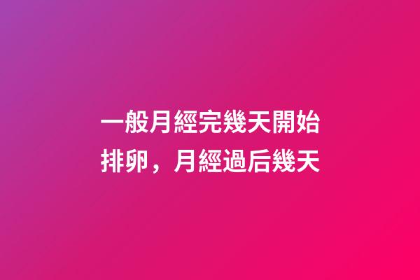 一般月經完幾天開始排卵，月經過后幾天-第1張-觀點-玄機派