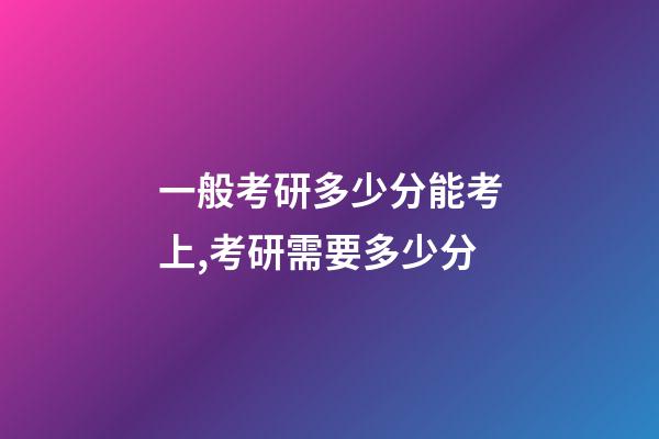 一般考研多少分能考上,考研需要多少分-第1張-觀點(diǎn)-玄機(jī)派
