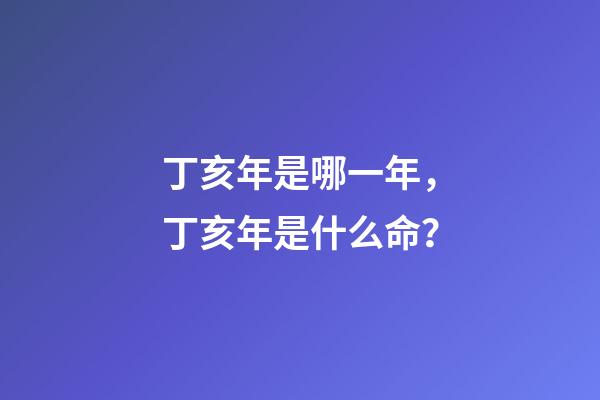 丁亥年是哪一年，丁亥年是什么命？