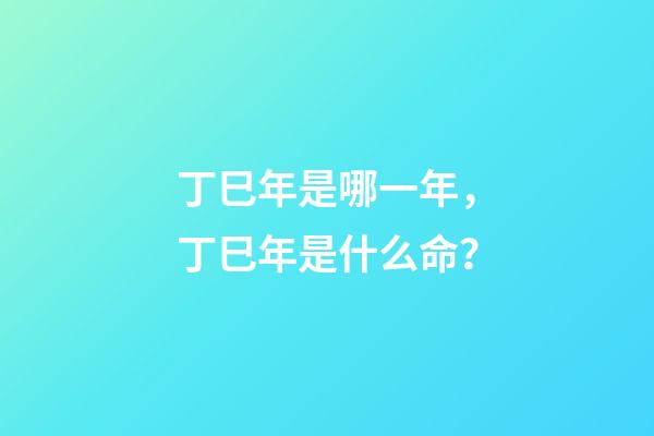 丁巳年是哪一年，丁巳年是什么命？