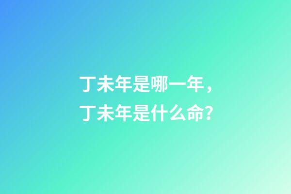 丁未年是哪一年，丁未年是什么命？