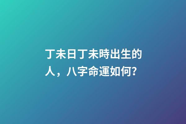 丁未日丁未時出生的人，八字命運如何？