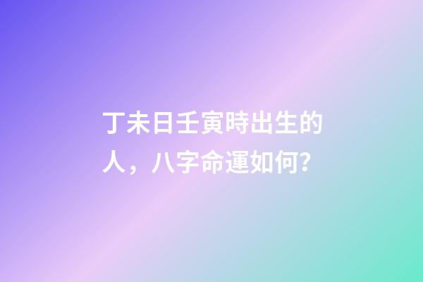 丁未日壬寅時出生的人，八字命運如何？