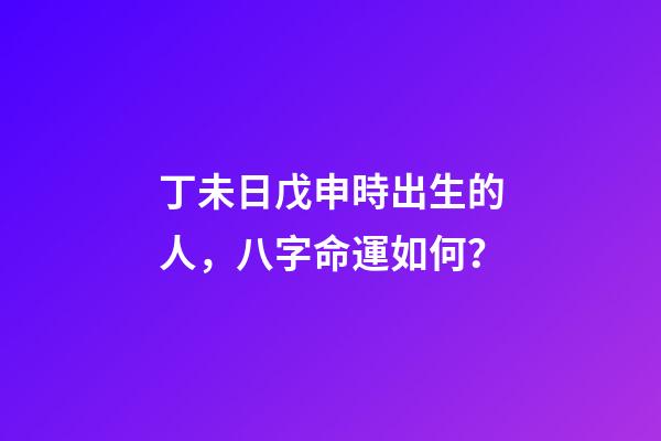 丁未日戊申時出生的人，八字命運如何？