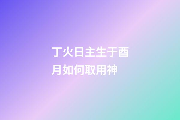 丁火日主生于酉月如何取用神?