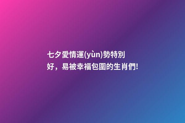 七夕愛情運(yùn)勢特別好，易被幸福包圍的生肖們!-第1張-觀點(diǎn)-玄機(jī)派