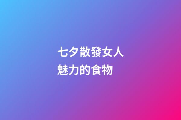 七夕散發女人魅力的食物