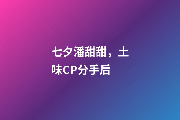 七夕潘甜甜，土味CP分手后-第1張-觀點-玄機派