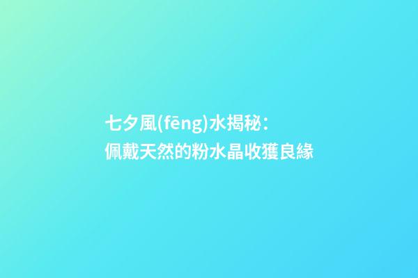 七夕風(fēng)水揭秘：佩戴天然的粉水晶收獲良緣