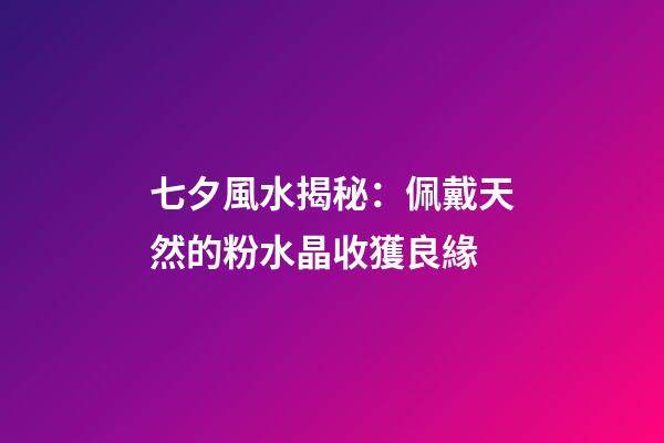 七夕風水揭秘：佩戴天然的粉水晶收獲良緣