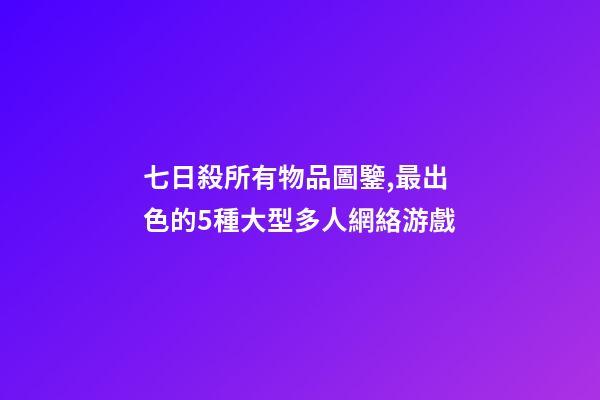 七日殺所有物品圖鑒,最出色的5種大型多人網絡游戲-第1張-觀點-玄機派