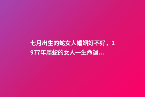 七月出生的蛇女人婚姻好不好，1977年屬蛇的女人一生命運(yùn)-第1張-觀點(diǎn)-玄機(jī)派